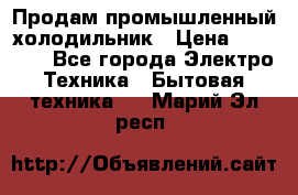 Продам промышленный холодильник › Цена ­ 40 000 - Все города Электро-Техника » Бытовая техника   . Марий Эл респ.